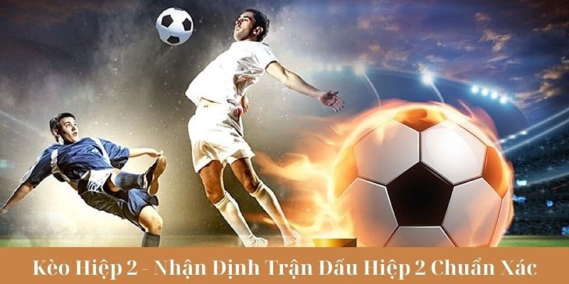 Kinh nghiệm chơi kèo hiệp 2 hiệu quả từ cao thủ