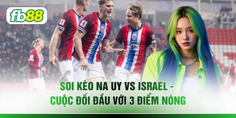 Soi Kèo Na Uy Vs Israel - Cuộc Đối Đầu Với 3 Điểm Nóng