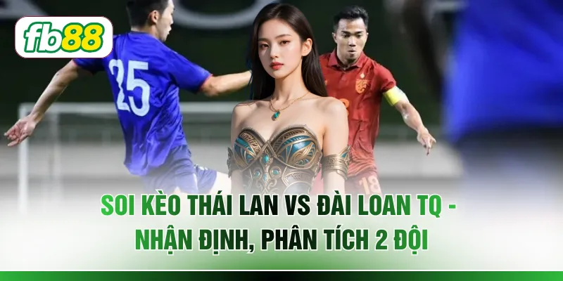 Soi Kèo Thái Lan vs Đài Loan TQ - Nhận Định, Phân Tích 2 Đội