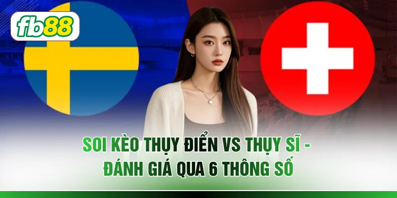 Soi Kèo Thụy Điển Vs Thụy Sĩ - Đánh Giá Qua 6 Thông Số