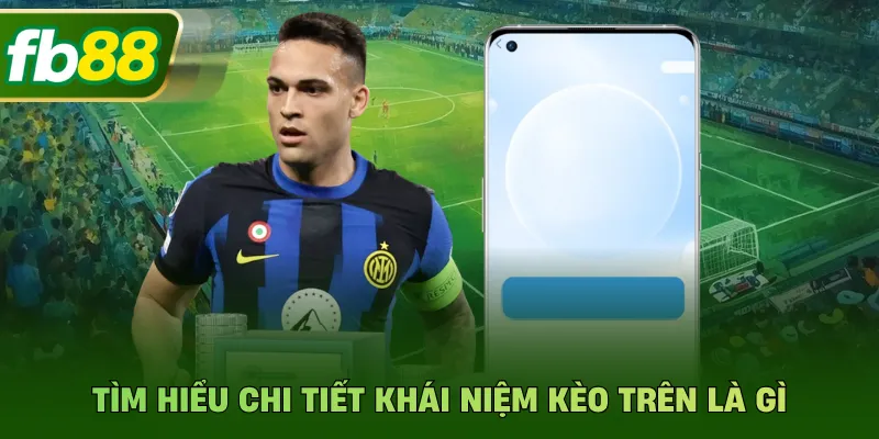 Tìm hiểu chi tiết khái niệm kèo trên là gì