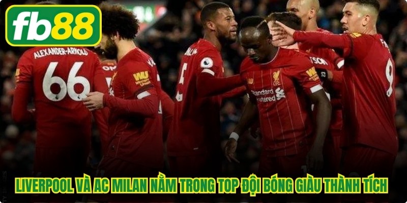 Liverpool và AC Milan đều nằm trong top đội bóng giàu thành tích nhất châu Âu