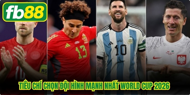 Tiêu chí chọn đội hình mạnh nhất World Cup 2026 cập nhất mới