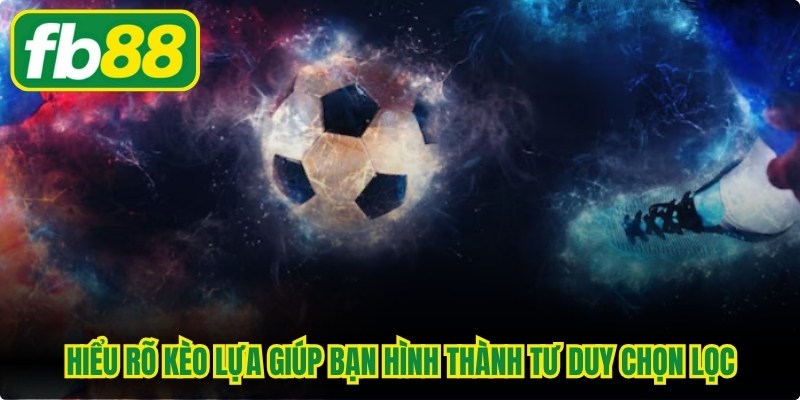 Hiểu rõ kèo lựa giúp bạn hình thành tư duy chọn lọc