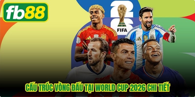 Cấu trúc vòng đấu tại World Cup 2026 chi tiết