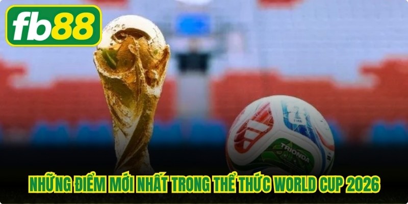 Những điểm mới nhất trong thể thức World Cup 2026