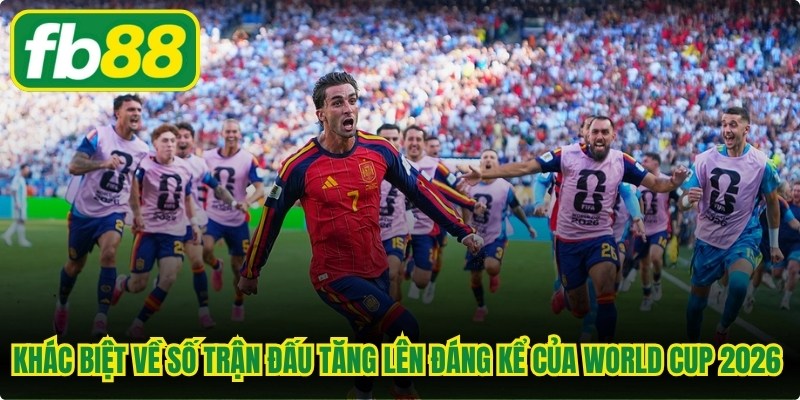 Khác biệt về số trận đấu tăng lên đáng kể của World Cup 2026 với các kỳ trước