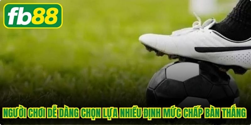Người chơi dễ dàng chọn lựa nhiều định mức chấp bàn thắng khác nhau