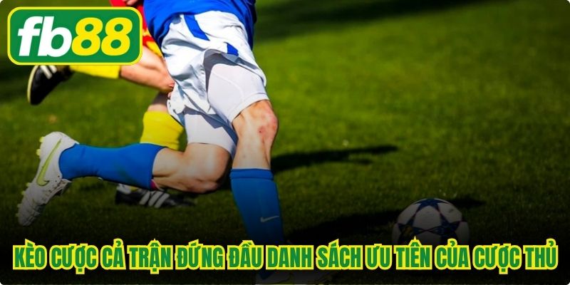 Kèo cược cả trận đứng đầu danh sách ưu tiên của nhiều cược thủ