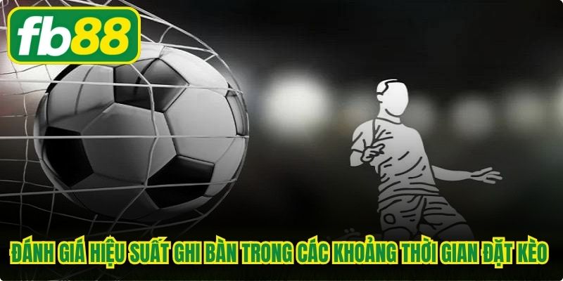 Đánh giá hiệu suất ghi bàn trong các khoảng thời gian đặt kèo online