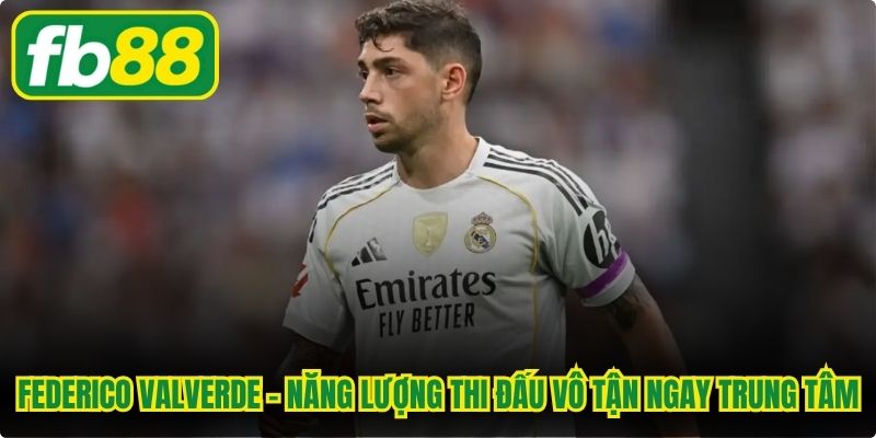 Federico Valverde - Năng lượng thi đấu vô tận ở ngay trung tâm