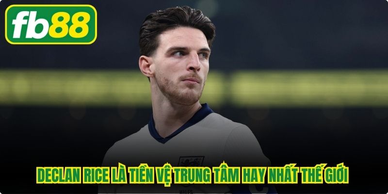 Declan Rice là tiền vệ trung tâm hay nhất thế giới theo đánh giá chung