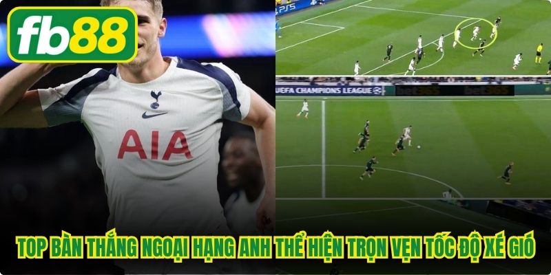 Top bàn thắng Ngoại Hạng Anh thể hiện trọn vẹn tốc độ xé gió