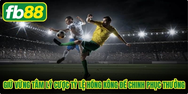 Giữ vững tâm lý cược tỷ lệ Hồng Kông để chinh phục thưởng