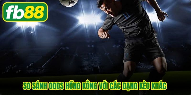 So sánh odds Hồng Kông với các dạng kèo khác cực kỳ quan trọng