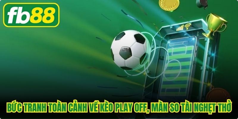 Bức tranh toàn cảnh về kèo play off, những màn so tài nghẹt thở