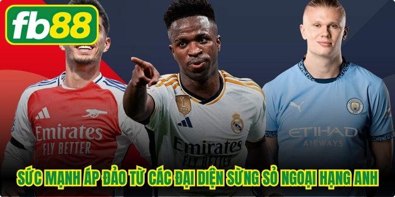Sức mạnh áp đảo từ các đại diện sừng sỏ Ngoại hạng Anh
